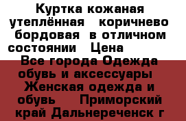 Куртка кожаная утеплённая , коричнево-бордовая, в отличном состоянии › Цена ­ 10 000 - Все города Одежда, обувь и аксессуары » Женская одежда и обувь   . Приморский край,Дальнереченск г.